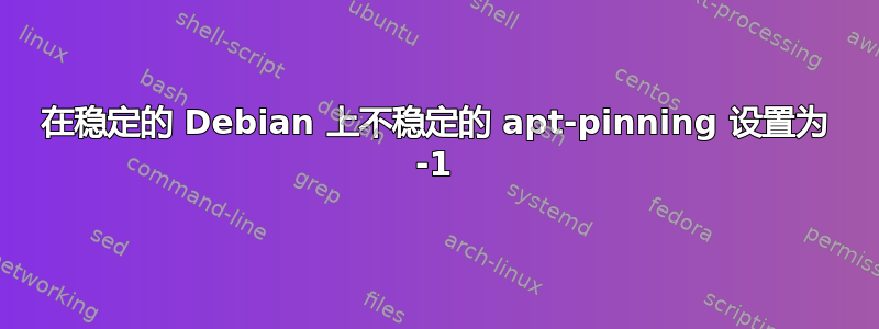 在稳定的 Debian 上不稳定的 apt-pinning 设置为 -1