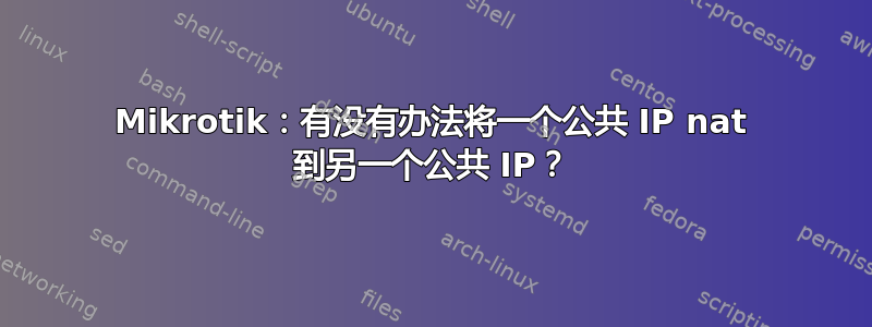 Mikrotik：有没有办法将一个公共 IP nat 到另一个公共 IP？