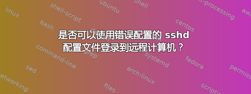 是否可以使用错误配置的 sshd 配置文件登录到远程计算机？