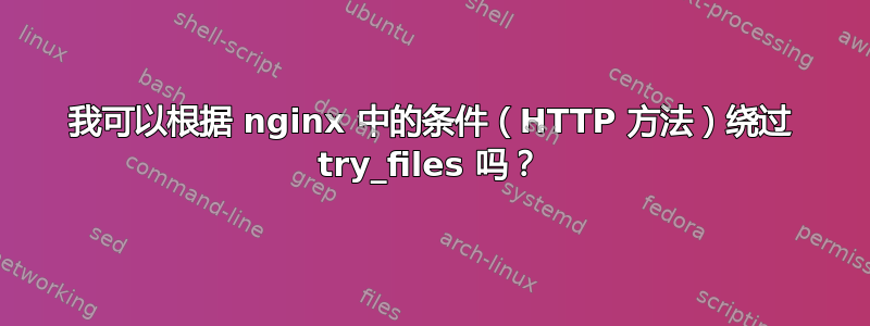 我可以根据 nginx 中的条件（HTTP 方法）绕过 try_files 吗？