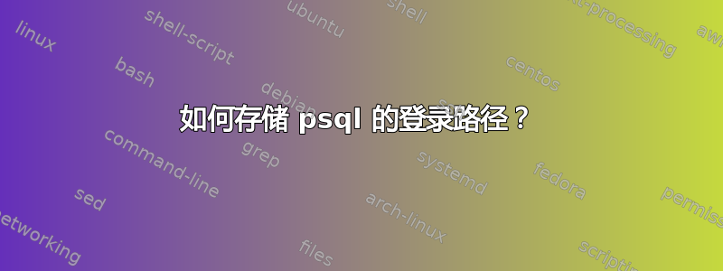 如何存储 psql 的登录路径？