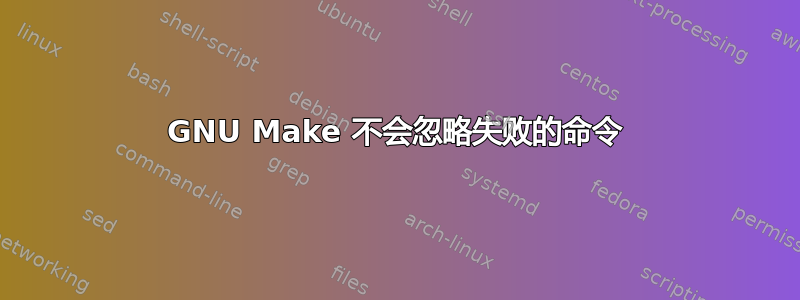 GNU Make 不会忽略失败的命令