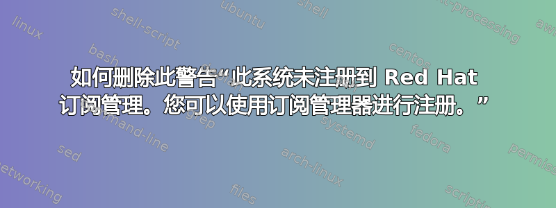 如何删除此警告“此系统未注册到 Red Hat 订阅管理。您可以使用订阅管理器进行注册。”