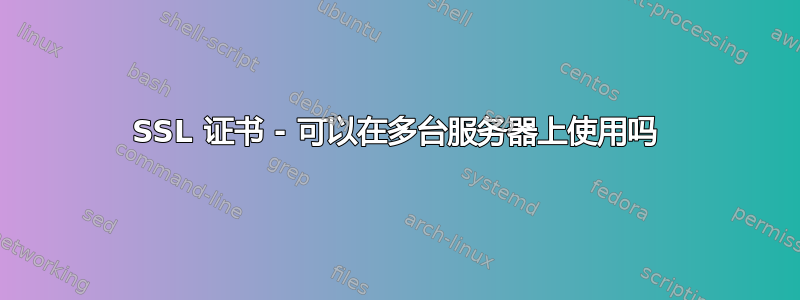 SSL 证书 - 可以在多台服务器上使用吗