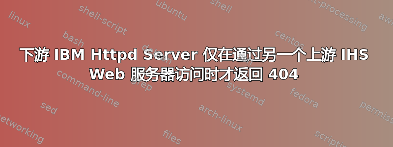 下游 IBM Httpd Server 仅在通过另一个上游 IHS Web 服务器访问时才返回 404