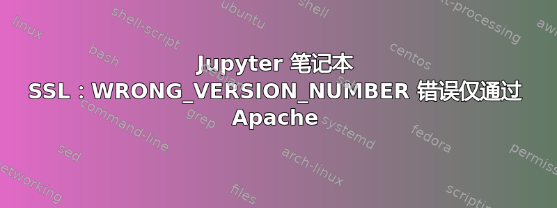 Jupyter 笔记本 SSL：WRONG_VERSION_NUMBER 错误仅通过 Apache