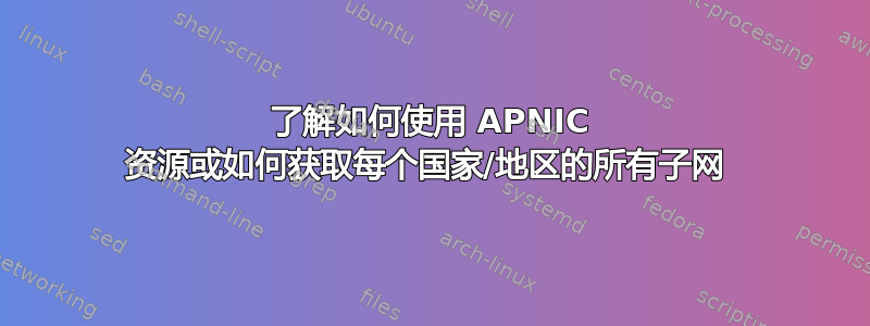 了解如何使用 APNIC 资源或如何获取每个国家/地区的所有子网 