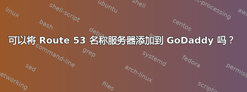 可以将 Route 53 名称服务器添加到 GoDaddy 吗？