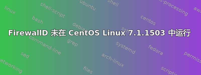 FirewallD 未在 CentOS Linux 7.1.1503 中运行