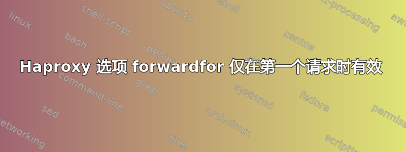 Haproxy 选项 forwardfor 仅在第一个请求时有效