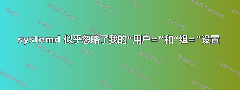 systemd 似乎忽略了我的“用户=”和“组=”设置