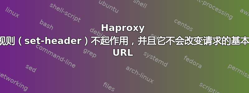 Haproxy 规则（set-header）不起作用，并且它不会改变请求的基本 URL