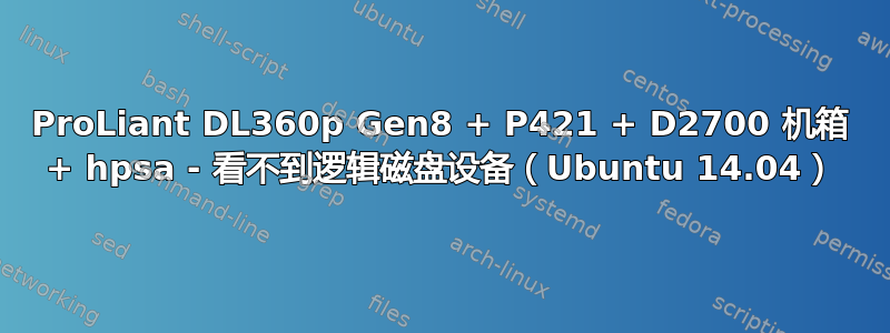 ProLiant DL360p Gen8 + P421 + D2700 机箱 + hpsa - 看不到逻辑磁盘设备（Ubuntu 14.04）