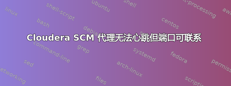 Cloudera SCM 代理无法心跳但端口可联系