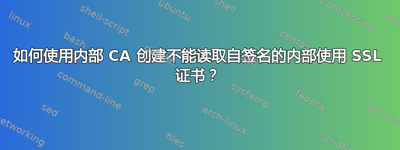 如何使用内部 CA 创建不能读取自​​签名的内部使用 SSL 证书？