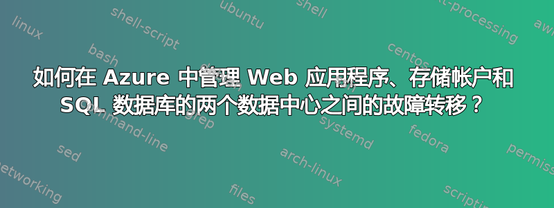 如何在 Azure 中管理 Web 应用程序、存储帐户和 SQL 数据库的两个数据中心之间的故障转移？