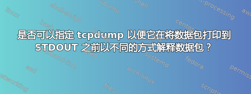 是否可以指定 tcpdump 以便它在将数据包打印到 STDOUT 之前以不同的方式解释数据包？