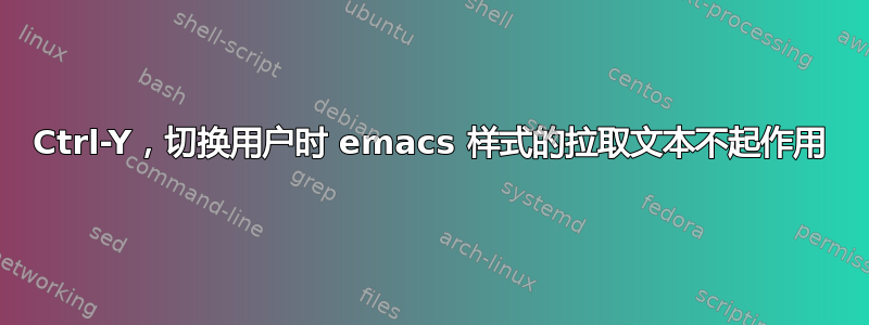 Ctrl-Y，切换用户时 emacs 样式的拉取文本不起作用