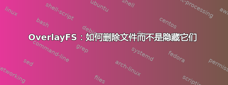 OverlayFS：如何删除文件而不是隐藏它们