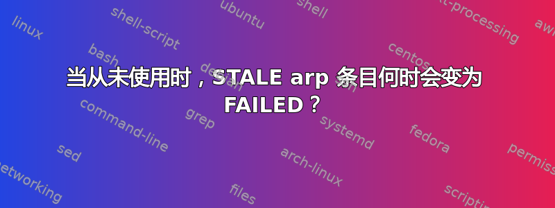 当从未使用时，STALE arp 条目何时会变为 FAILED？