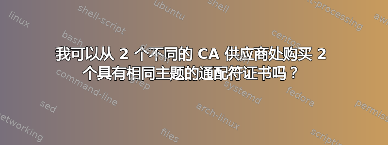 我可以从 2 个不同的 CA 供应商处购买 2 个具有相同主题的通配符证书吗？