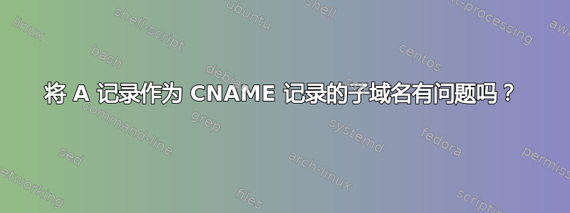 将 A 记录作为 CNAME 记录的子域名有问题吗？