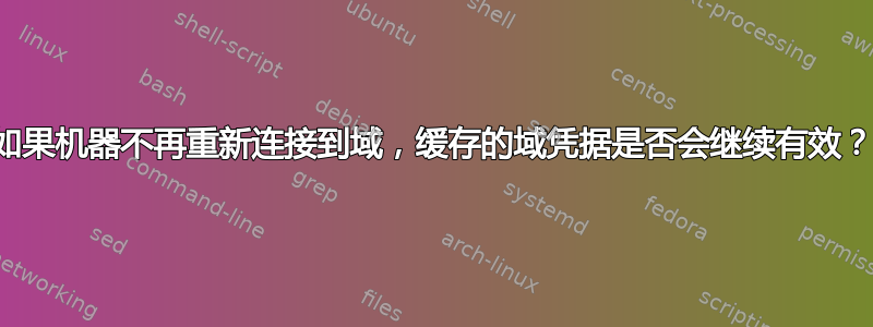 如果机器不再重新连接到域，缓存的域凭据是否会继续有效？