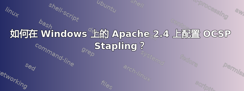 如何在 Windows 上的 Apache 2.4 上配置 OCSP Stapling？