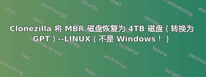 Clonezilla 将 MBR 磁盘恢复为 4TB 磁盘（转换为 GPT）--LINUX（不是 Windows！）