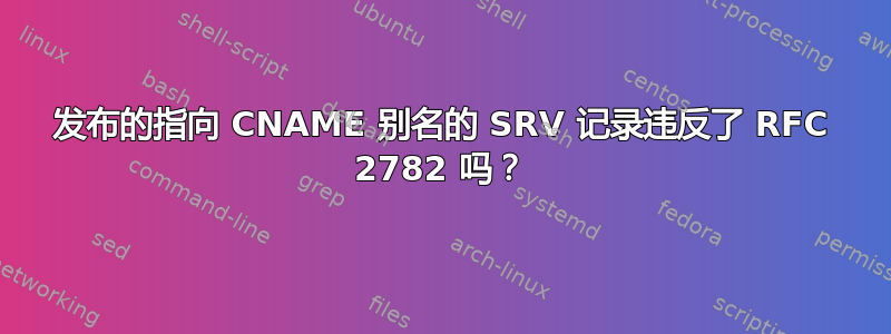 发布的指向 CNAME 别名的 SRV 记录违反了 RFC 2782 吗？