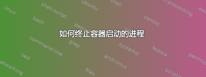 如何终止容器启动的进程