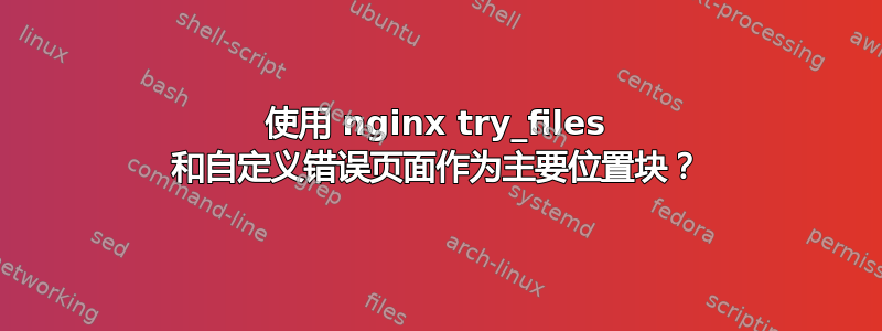 使用 nginx try_files 和自定义错误页面作为主要位置块？