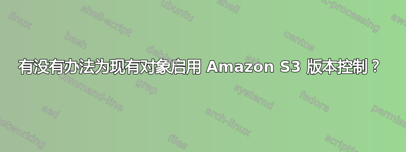 有没有办法为现有对象启用 Amazon S3 版本控制？