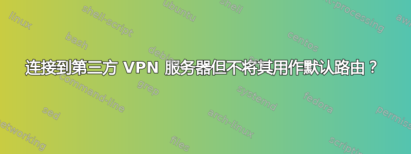 连接到第三方 VPN 服务器但不将其用作默认路由？