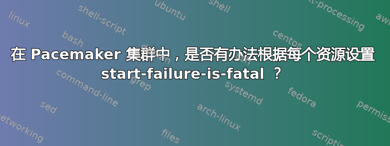 在 Pacemaker 集群中，是否有办法根据每个资源设置 start-failure-is-fatal ？