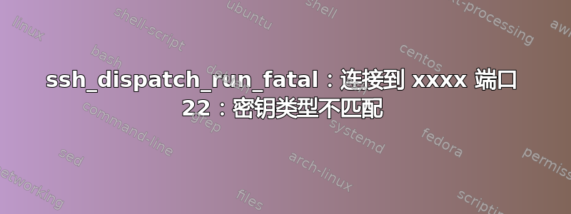 ssh_dispatch_run_fatal：连接到 xxxx 端口 22：密钥类型不匹配