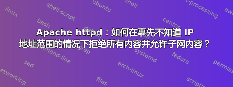 Apache httpd：如何在事先不知道 IP 地址范围的情况下拒绝所有内容并允许子网内容？