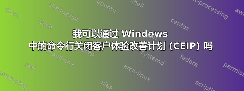 我可以通过 Windows 中的命令行关闭客户体验改善计划 (CEIP) 吗