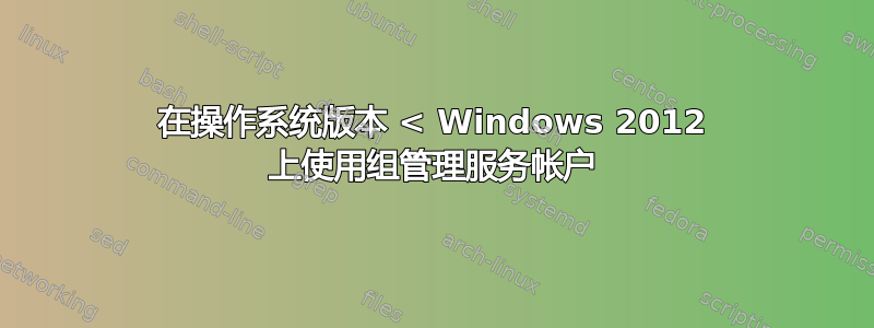 在操作系统版本 < Windows 2012 上使用组管理服务帐户