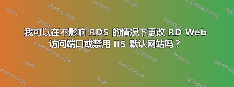 我可以在不影响 RDS 的情况下更改 RD Web 访问端口或禁用 IIS 默认网站吗？