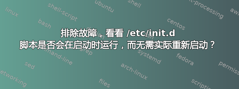 排除故障，看看 /etc/init.d 脚本是否会在启动时运行，而无需实际重新启动？