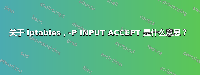 关于 iptables，-P INPUT ACCEPT 是什么意思？