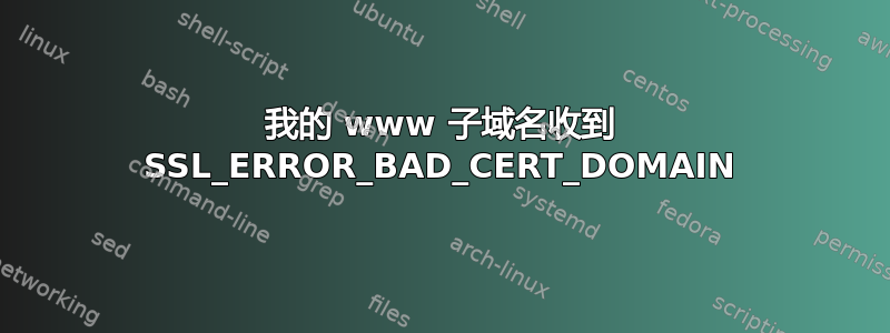 我的 www 子域名收到 SSL_ERROR_BAD_CERT_DOMAIN