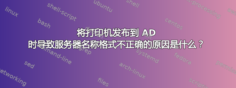 将打印机发布到 AD 时导致服务器名称格式不正确的原因是什么？