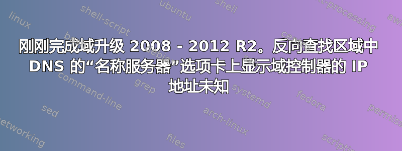 刚刚完成域升级 2008 - 2012 R2。反向查找区域中 DNS 的“名称服务器”选项卡上显示域控制器的 IP 地址未知