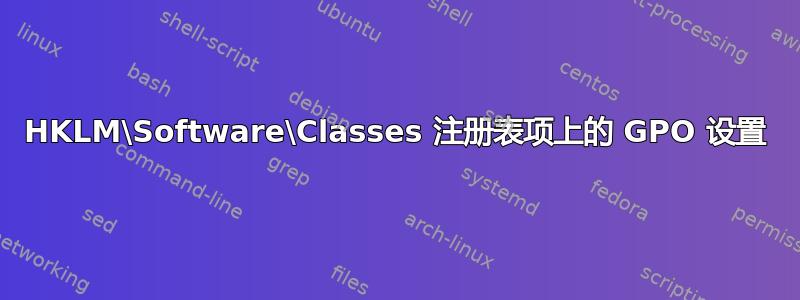 HKLM\Software\Classes 注册表项上的 GPO 设置