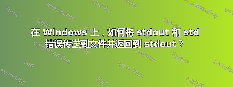 在 Windows 上，如何将 stdout 和 std 错误传送到文件并返回到 stdout？