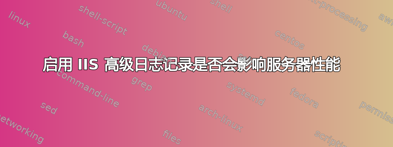 启用 IIS 高级日志记录是否会影响服务器性能 