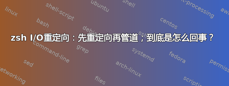 zsh I/O重定向：先重定向再管道；到底是怎么回事？