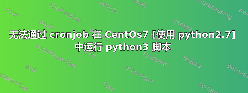 无法通过 cronjob 在 CentOs7 [使用 python2.7] 中运行 python3 脚本